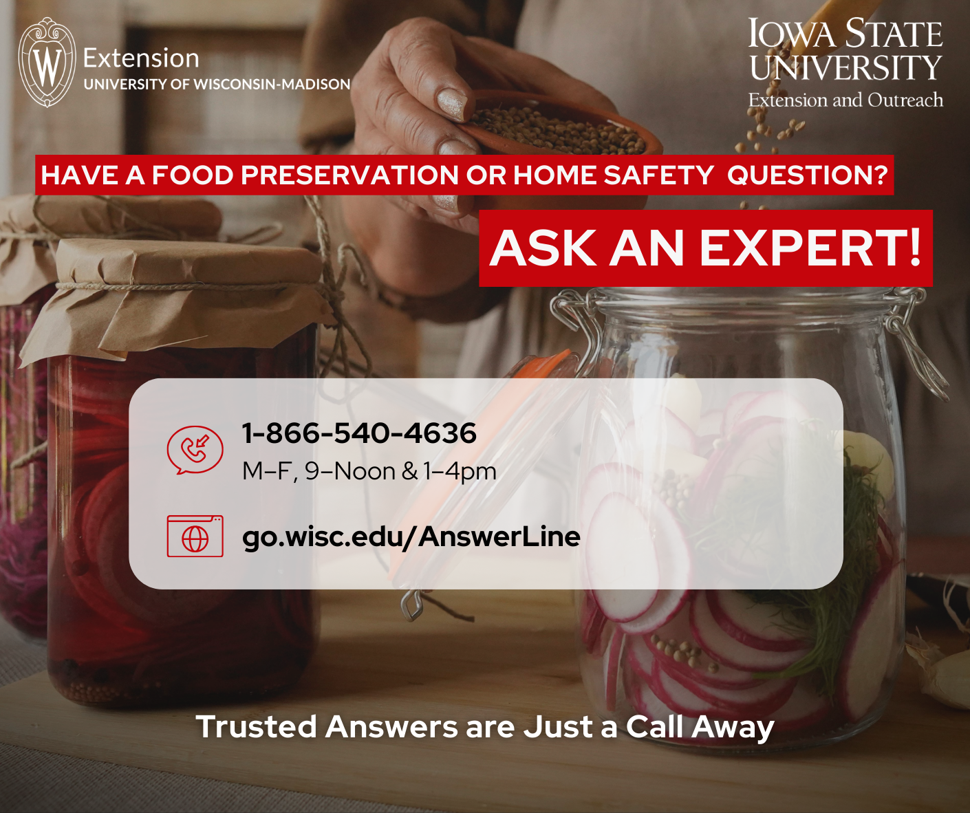 Have a food preservation or home safety question? Ask an expert! 1-866-540-4636 M-F,9-Noon & 1-4pm go to go.wisc.edu/AnswerLine Trusted Answers are Just a Call Away